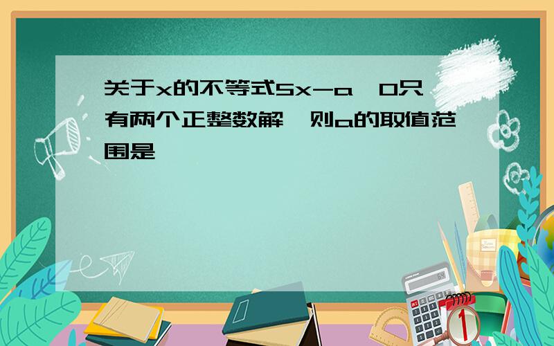 关于x的不等式5x-a≤0只有两个正整数解,则a的取值范围是