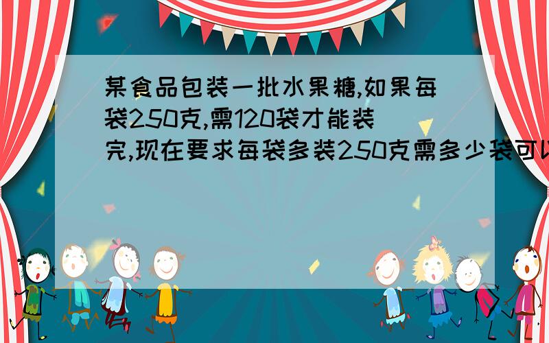 某食品包装一批水果糖,如果每袋250克,需120袋才能装完,现在要求每袋多装250克需多少袋可以装完?(用比例解)我要比例