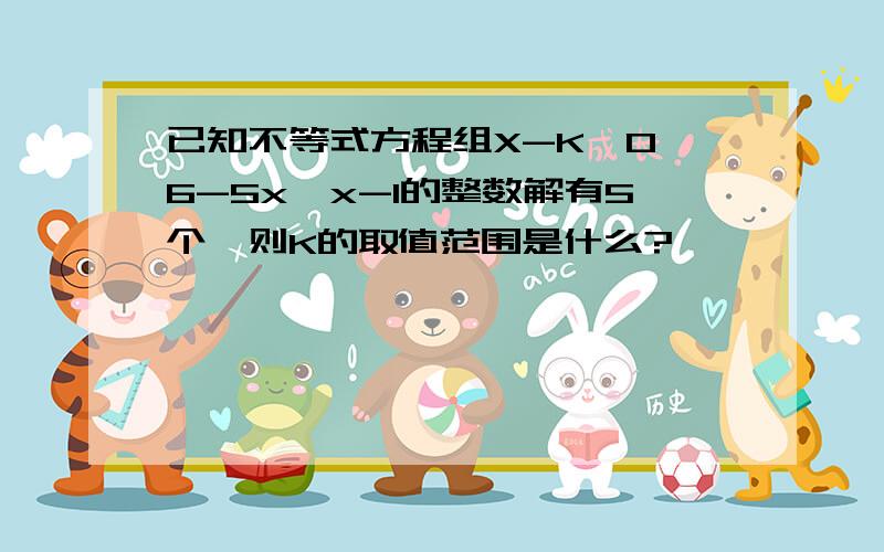 已知不等式方程组X-K≥0,6-5x≥x-1的整数解有5个,则K的取值范围是什么?