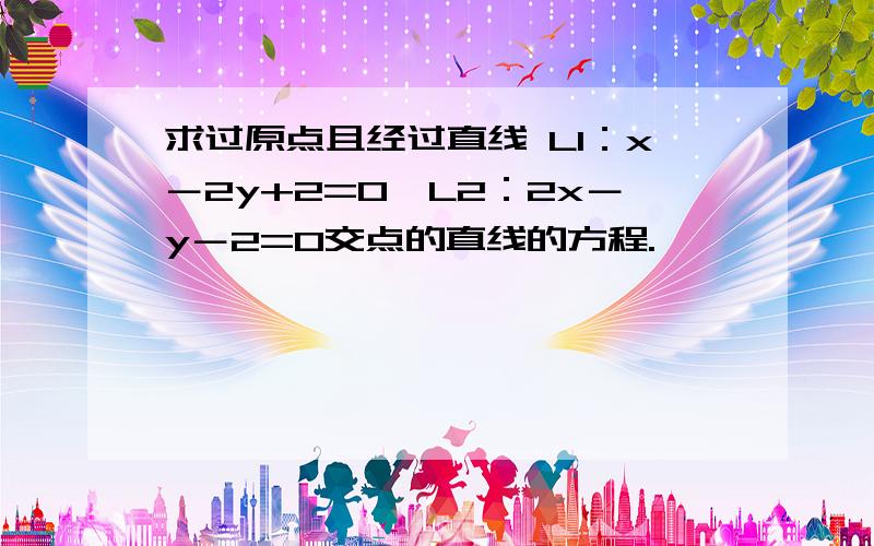 求过原点且经过直线 L1：x－2y+2=0,L2：2x－y－2=0交点的直线的方程.