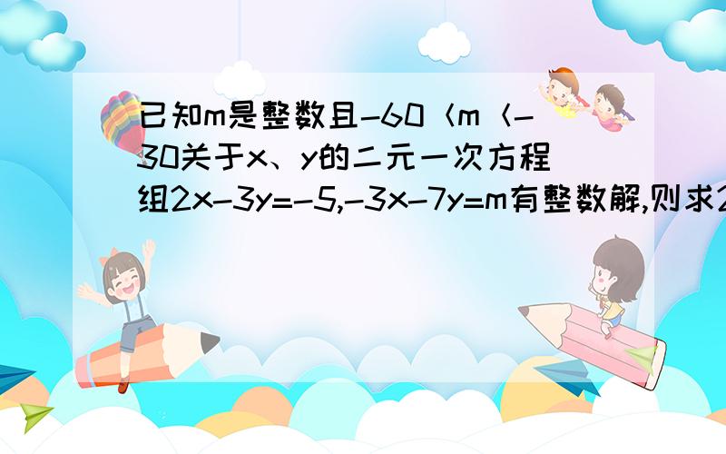 已知m是整数且-60＜m＜-30关于x、y的二元一次方程组2x-3y=-5,-3x-7y=m有整数解,则求2x^2+2y^2+m的值?