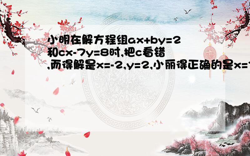 小明在解方程组ax+by=2和cx-7y=8时,把c看错,而得解是x=-2,y=2,小丽得正确的是x=3,y=-2 a+b+c的?小明在解方程组ax+by=2和cx-7y=8时,把c看错,而得解是x=-2,y=2,小丽得正确的是x=3,y=-2 求 a+b+c的?