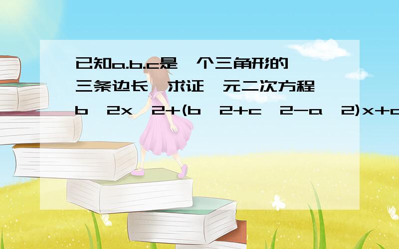 已知a.b.c是一个三角形的三条边长,求证一元二次方程 b^2x^2+(b^2+c^2-a^2)x+c^2=0无实数根