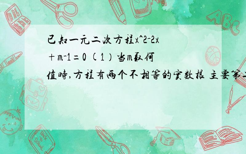 已知一元二次方程x^2-2x+m-1=0 (1）当m取何值时,方程有两个不相等的实数根 主要第二问（2）设x1,x2是方程的两个实数根,且满足x1^2+x1x2=1求m的值