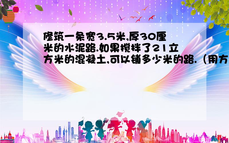 修筑一条宽3.5米,厚30厘米的水泥路.如果搅拌了21立方米的混凝土,可以铺多少米的路.（用方程解）