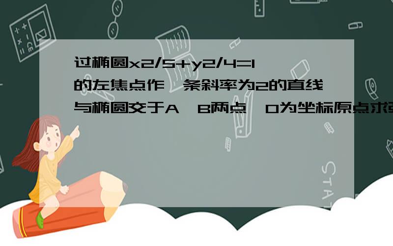 过椭圆x2/5+y2/4=1的左焦点作一条斜率为2的直线与椭圆交于A,B两点,O为坐标原点求弦AB的长