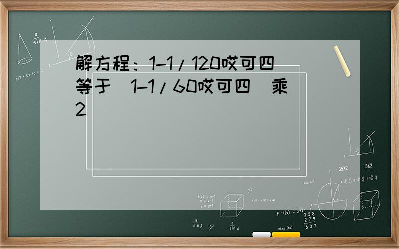 解方程：1-1/120哎可四等于(1-1/60哎可四)乘2