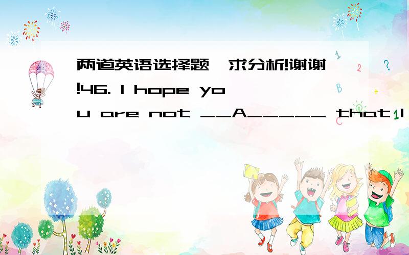 两道英语选择题,求分析!谢谢!46. I hope you are not __A_____ that I obtained this money dishonestly.   A. implying     B. concerning     C. involving    D. conveying49. A good deal of the _____C__ for their success must go to John Francis,