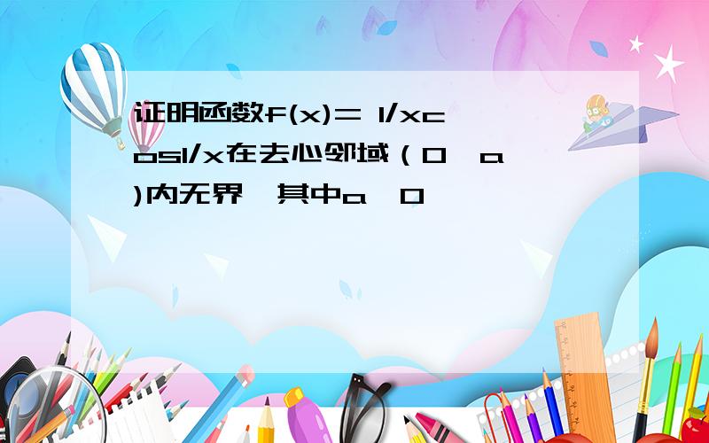 证明函数f(x)= 1/xcos1/x在去心邻域（0,a)内无界,其中a>0