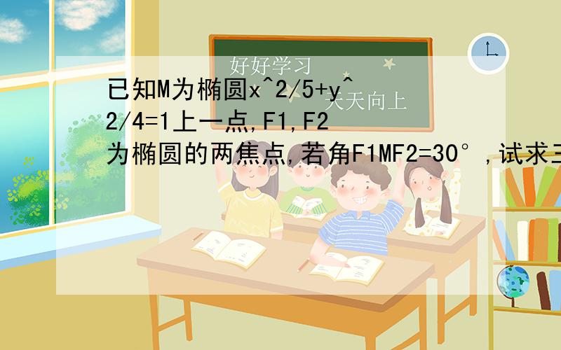 已知M为椭圆x^2/5+y^2/4=1上一点,F1,F2为椭圆的两焦点,若角F1MF2=30°,试求三角形MF1F2的面积