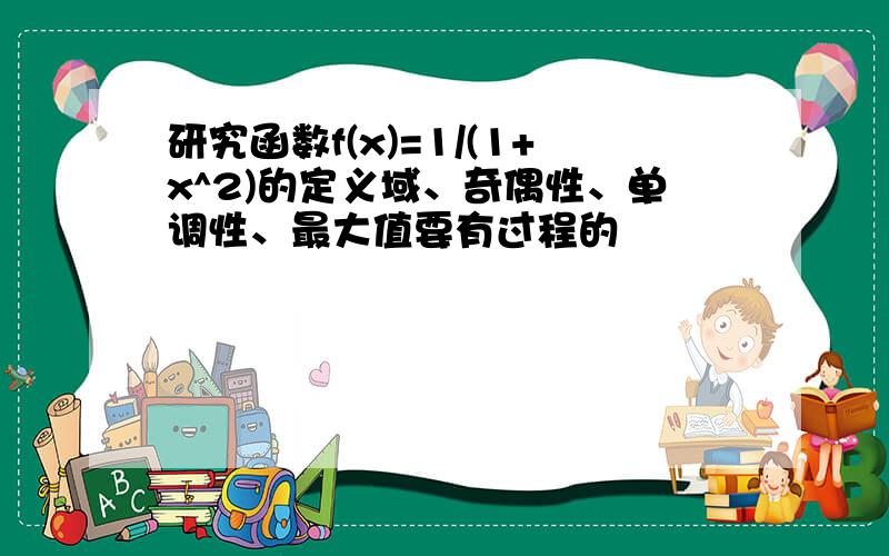 研究函数f(x)=1/(1+x^2)的定义域、奇偶性、单调性、最大值要有过程的