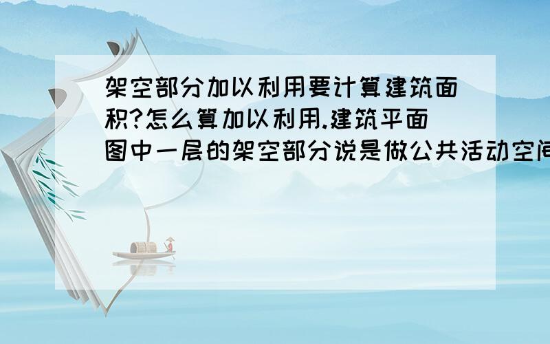 架空部分加以利用要计算建筑面积?怎么算加以利用.建筑平面图中一层的架空部分说是做公共活动空间.算加以利用了吗?.这种情况要计算建筑面积吗?