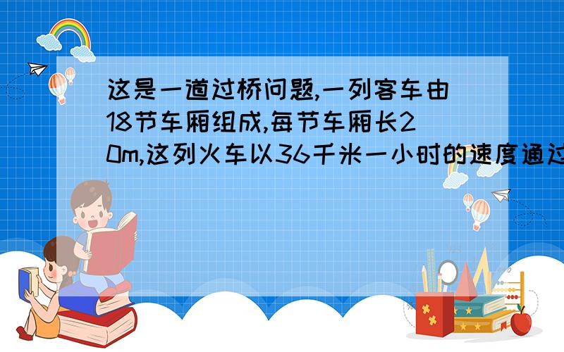 这是一道过桥问题,一列客车由18节车厢组成,每节车厢长20m,这列火车以36千米一小时的速度通过一座长150米的铁路桥,问这列客车通过此桥共用多长时间?