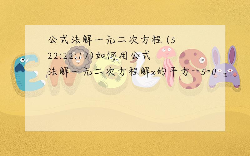 公式法解一元二次方程 (5 22:22:17)如何用公式法解一元二次方程解x的平方--5=0