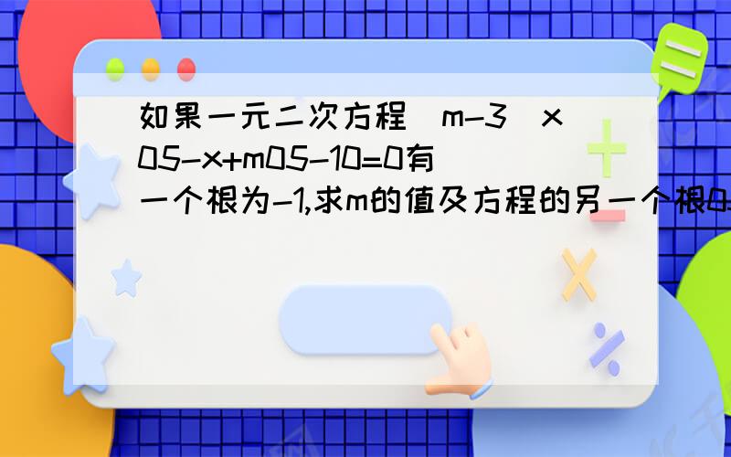 如果一元二次方程(m-3)x05-x+m05-10=0有一个根为-1,求m的值及方程的另一个根05是平方的意思