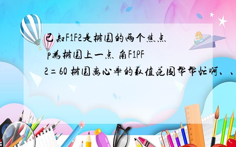 已知F1F2是椭圆的两个焦点 p为椭圆上一点 角F1PF2=60 椭圆离心率的取值范围帮帮忙啊、、在线等1/2,1    还是 √3/2≤e