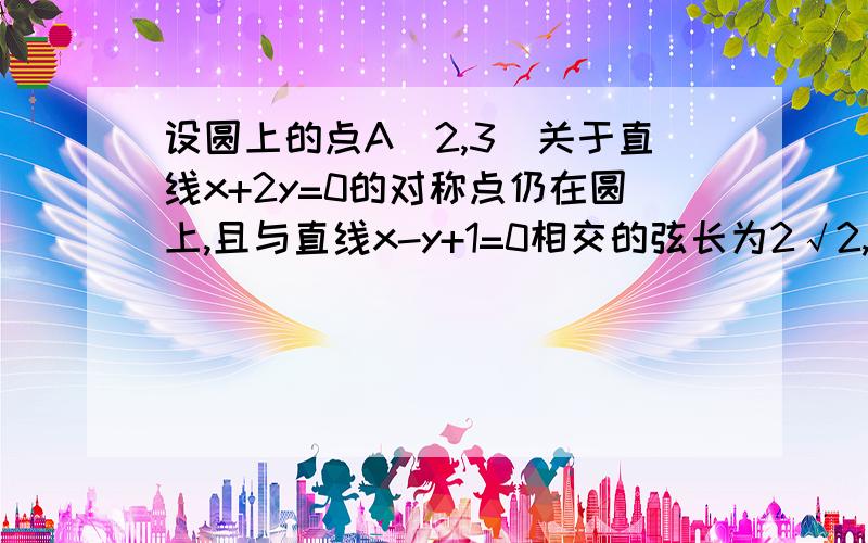 设圆上的点A（2,3）关于直线x+2y=0的对称点仍在圆上,且与直线x-y+1=0相交的弦长为2√2,求圆的方程.