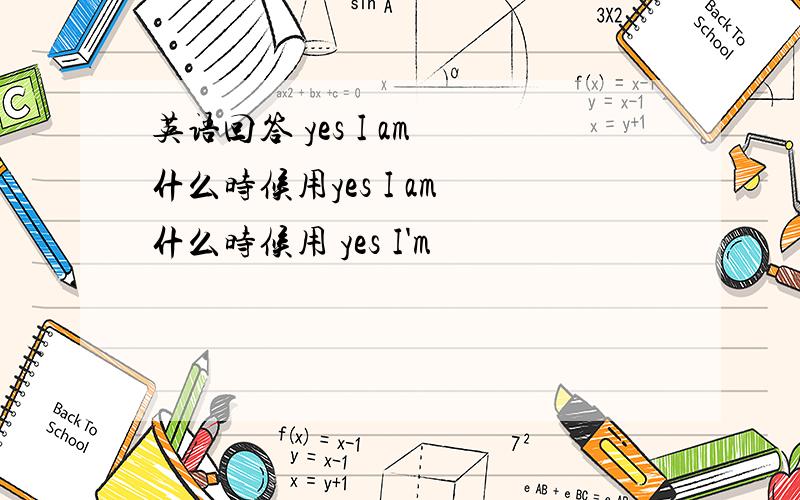 英语回答 yes I am 什么时候用yes I am 什么时候用 yes I'm