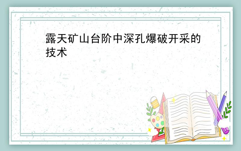 露天矿山台阶中深孔爆破开采的技术