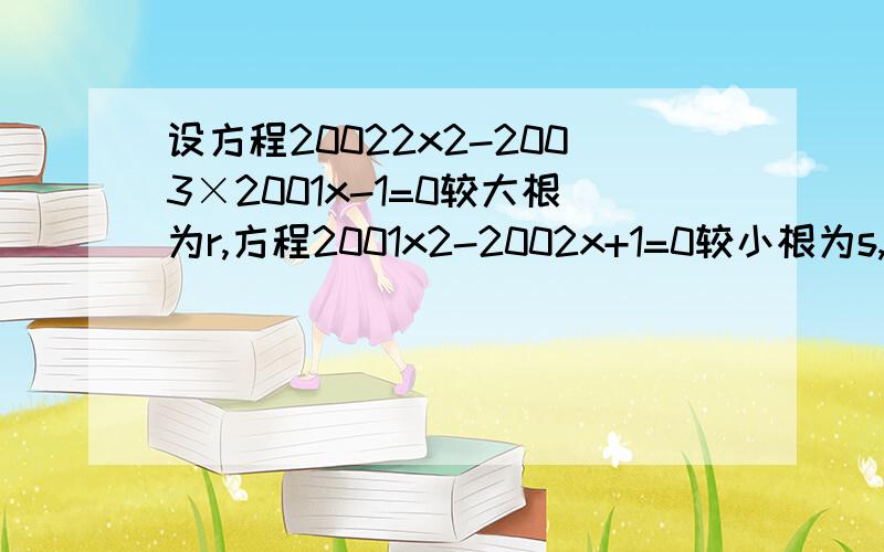 设方程20022x2-2003×2001x-1=0较大根为r,方程2001x2-2002x+1=0较小根为s,则r-s值为拜托了各位