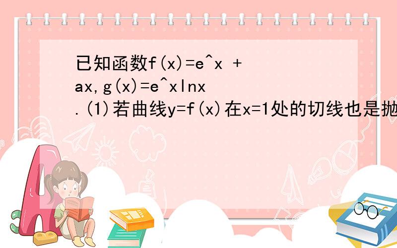 已知函数f(x)=e^x +ax,g(x)=e^xlnx.(1)若曲线y=f(x)在x=1处的切线也是抛物线y^2=4(x-1)的切线,求a的值