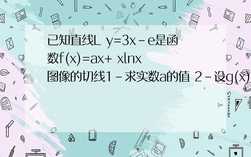 已知直线L y=3x-e是函数f(x)=ax+ xlnx图像的切线1-求实数a的值 2-设g(x)=f(x)/(x-1)其中x>1s试证明g(x)在区间(1,正无穷)上存在最小值