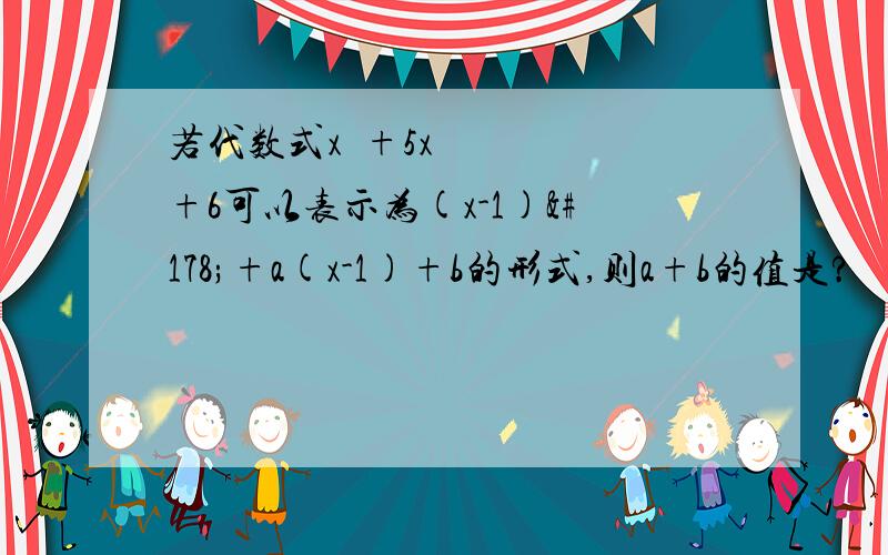 若代数式x²+5x+6可以表示为(x-1)²+a(x-1)+b的形式,则a+b的值是?