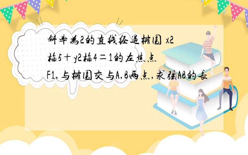 斜率为2的直线经过椭圆 x2梅5＋y2梅4＝1的左焦点 F1,与椭圆交与A,B两点,求弦AB的长