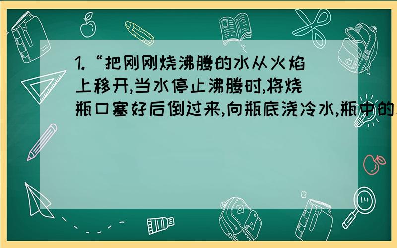 1.“把刚刚烧沸腾的水从火焰上移开,当水停止沸腾时,将烧瓶口塞好后倒过来,向瓶底浇冷水,瓶中的水重新沸腾”此实验表明什么?2.一节运油车装了30m3的石油,现从车中取出30mL石油,称得它的质