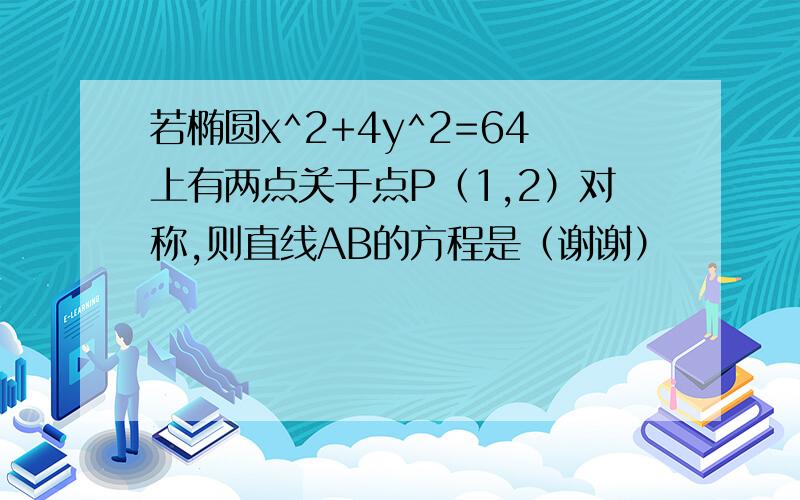 若椭圆x^2+4y^2=64上有两点关于点P（1,2）对称,则直线AB的方程是（谢谢）