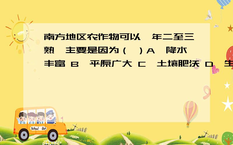 南方地区农作物可以一年二至三熟,主要是因为（ ）A、降水丰富 B、平原广大 C、土壤肥沃 D、生长期长我问了我的老师，她说是D，能给我讲下道理不？老师讲道理了，可我听不懂