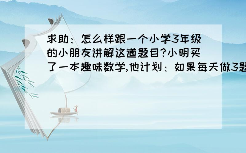 求助：怎么样跟一个小学3年级的小朋友讲解这道题目?小明买了一本趣味数学,他计划：如果每天做3题,则剩下16题,如果每天做5题,则最后一天只要做1题.那么这本书共有几道题?小明计划做几天