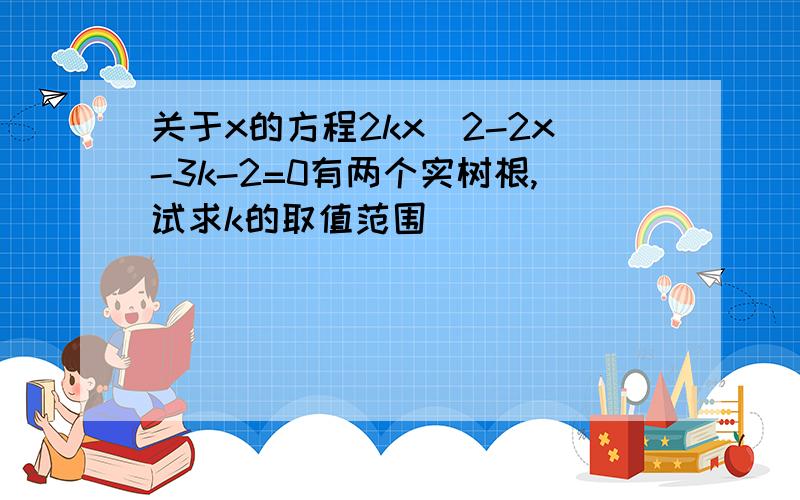 关于x的方程2kx^2-2x-3k-2=0有两个实树根,试求k的取值范围