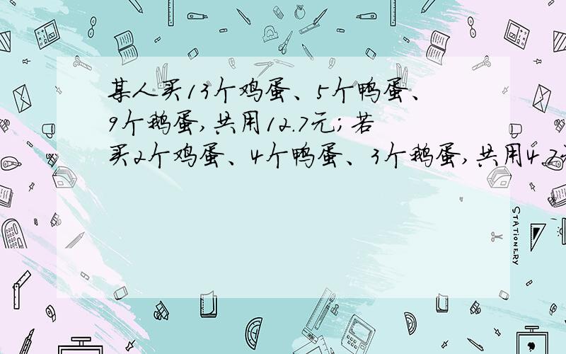 某人买13个鸡蛋、5个鸭蛋、9个鹅蛋,共用12.7元；若买2个鸡蛋、4个鸭蛋、3个鹅蛋,共用4.7元.试问：买鸡蛋、鸭蛋、鹅蛋各1个,共需多少元?设鸡蛋x元/个、鸭蛋y元/个、鹅蛋z元/个.13x 5y 9z=12.7 2x 4