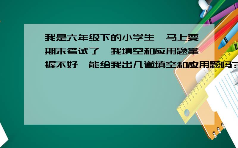 我是六年级下的小学生,马上要期末考试了,我填空和应用题掌握不好,能给我出几道填空和应用题吗?谢谢了!