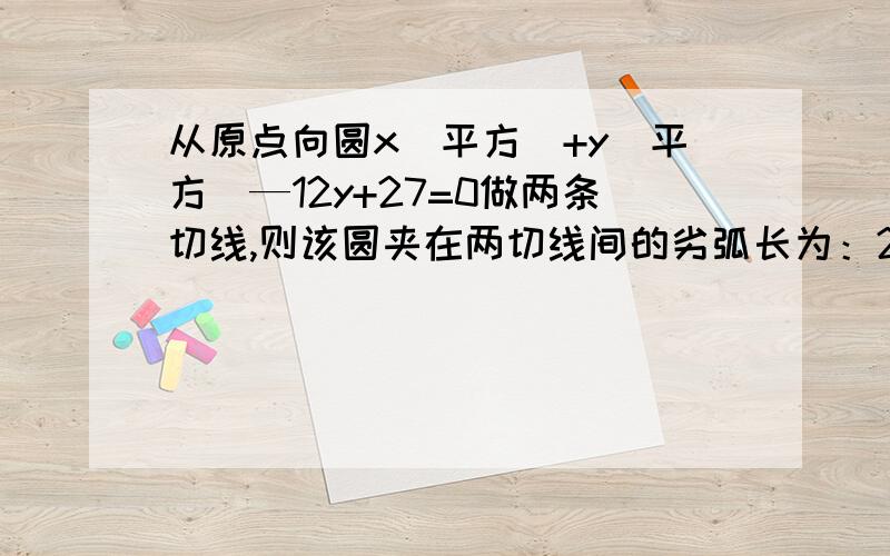 从原点向圆x（平方）+y（平方）—12y+27=0做两条切线,则该圆夹在两切线间的劣弧长为：2兀.怎么算?