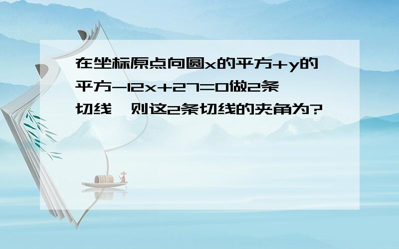 在坐标原点向圆x的平方+y的平方-12x+27=0做2条切线,则这2条切线的夹角为?