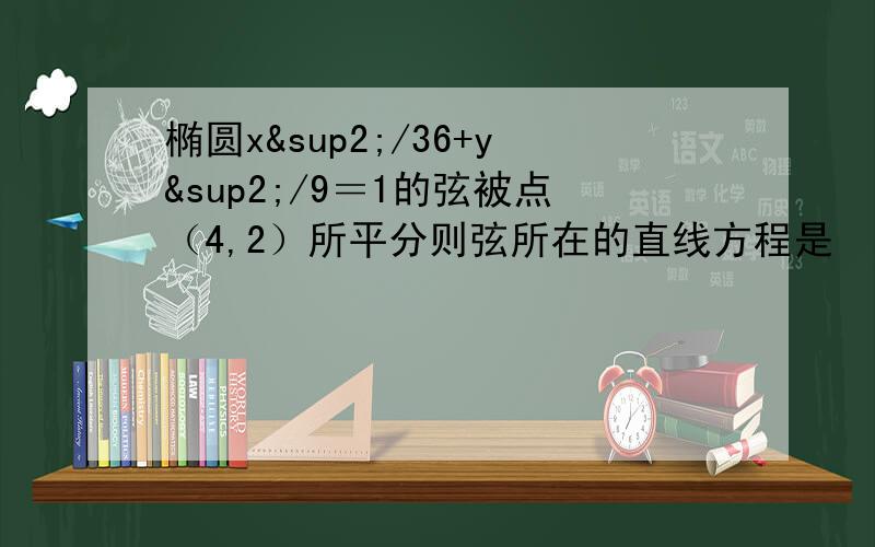 椭圆x²/36+y²/9＝1的弦被点（4,2）所平分则弦所在的直线方程是