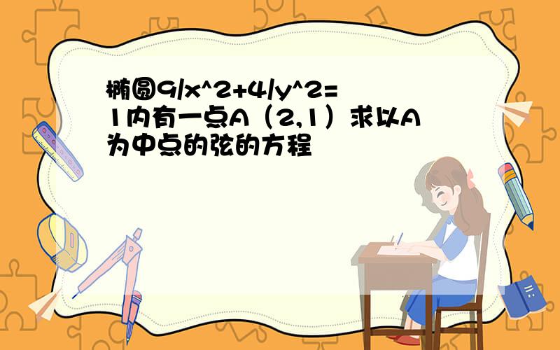 椭圆9/x^2+4/y^2=1内有一点A（2,1）求以A为中点的弦的方程