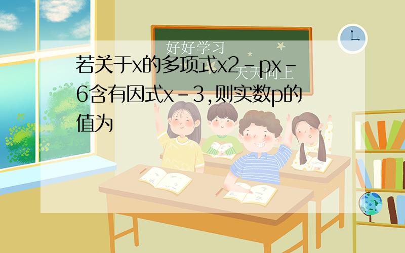 若关于x的多项式x2－px－6含有因式x－3,则实数p的值为