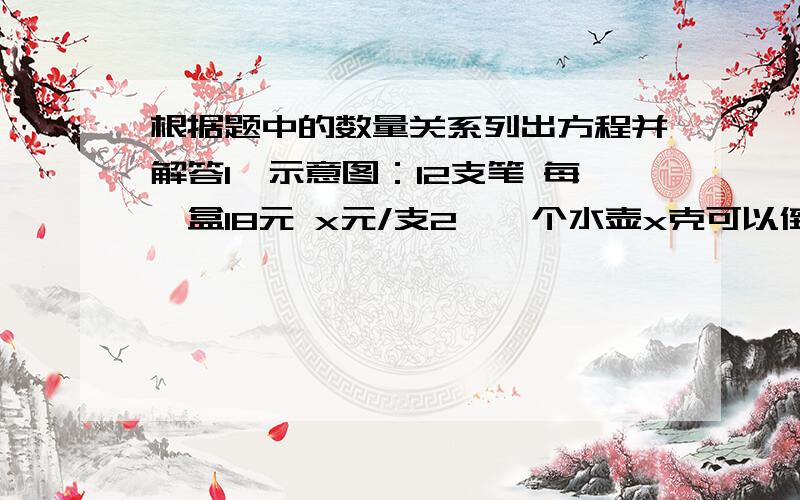 根据题中的数量关系列出方程并解答1、示意图：12支笔 每一盒18元 x元/支2、一个水壶x克可以倒出四杯水 每杯水七十五克