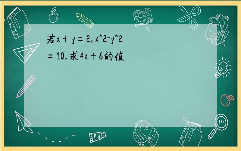 若x+y=2,x^2-y^2=10,求4x+6的值