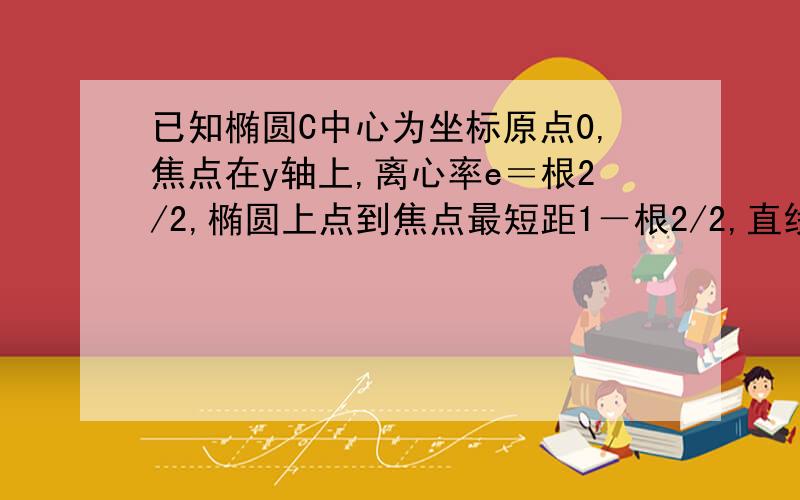 已知椭圆C中心为坐标原点0,焦点在y轴上,离心率e＝根2/2,椭圆上点到焦点最短距1－根2/2,直线L与y轴交P（0,m）,与椭C交A,B,且Ap＝3PB（1）求椭方程（2）求m取值范围