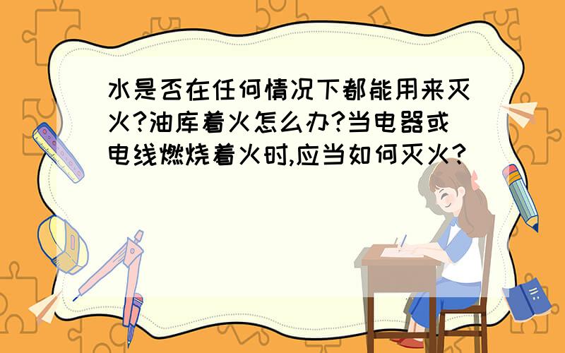 水是否在任何情况下都能用来灭火?油库着火怎么办?当电器或电线燃烧着火时,应当如何灭火?