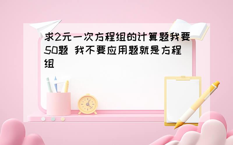 求2元一次方程组的计算题我要50题 我不要应用题就是方程组