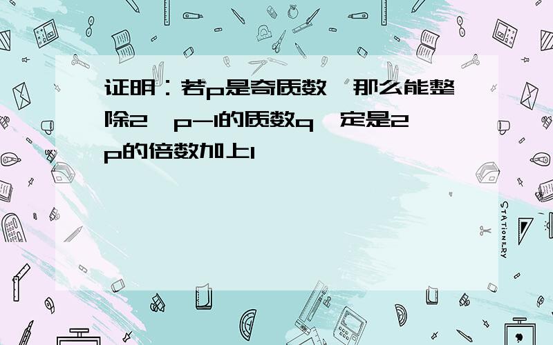 证明：若p是奇质数,那么能整除2^p-1的质数q一定是2p的倍数加上1