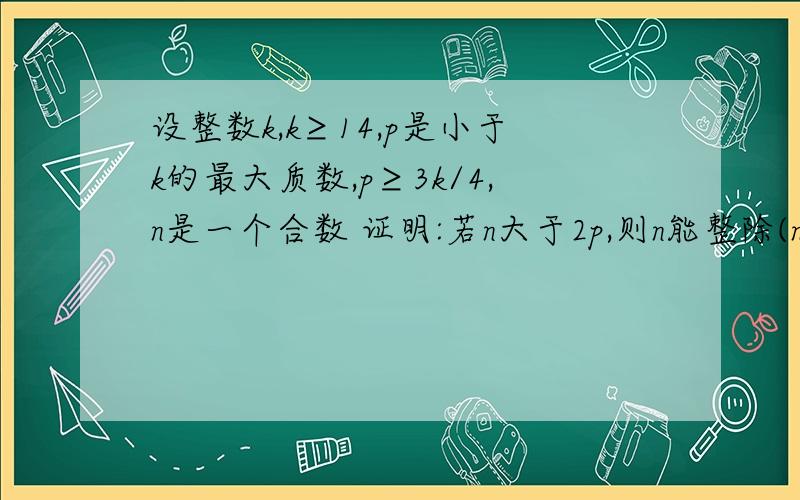 设整数k,k≥14,p是小于k的最大质数,p≥3k/4,n是一个合数 证明:若n大于2p,则n能整除(n-k)!