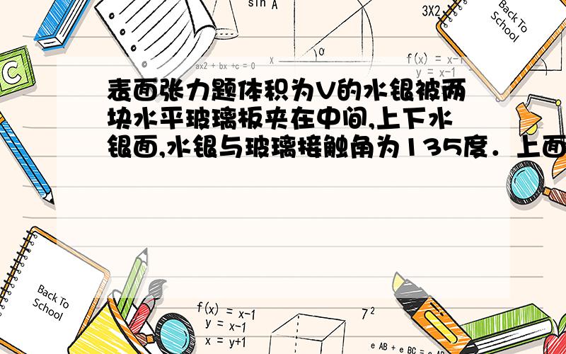 表面张力题体积为V的水银被两块水平玻璃板夹在中间,上下水银面,水银与玻璃接触角为135度．上面一块玻璃板质量为m,水银的表面张力系数为s,问平衡时两玻璃板之间的间隙距有多大?如果上