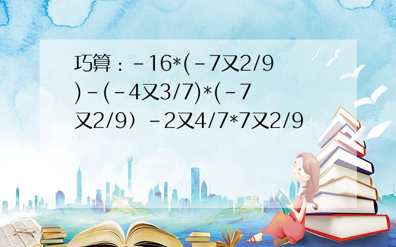 巧算：-16*(-7又2/9)-(-4又3/7)*(-7又2/9）-2又4/7*7又2/9