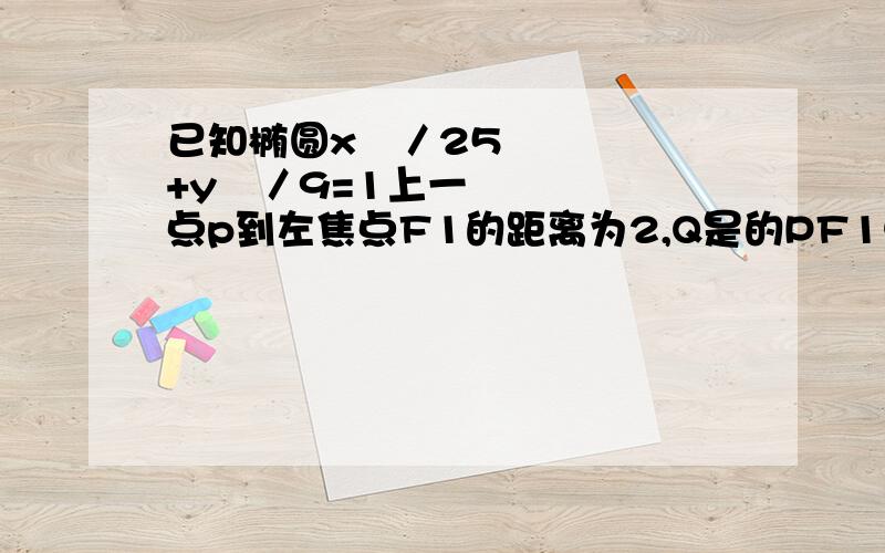 已知椭圆x²／25+y²／9=1上一点p到左焦点F1的距离为2,Q是的PF1中点,O是坐标原点,求OQ的长度